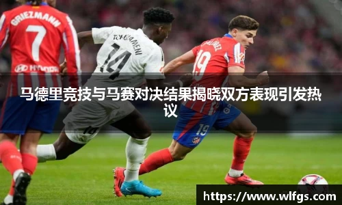 马德里竞技与马赛对决结果揭晓双方表现引发热议