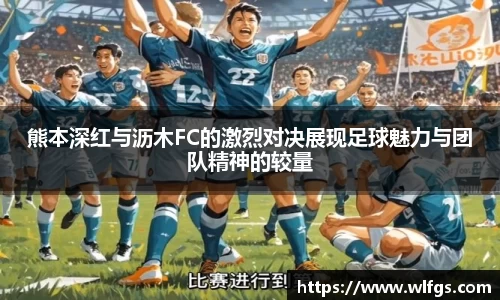 熊本深红与沥木FC的激烈对决展现足球魅力与团队精神的较量