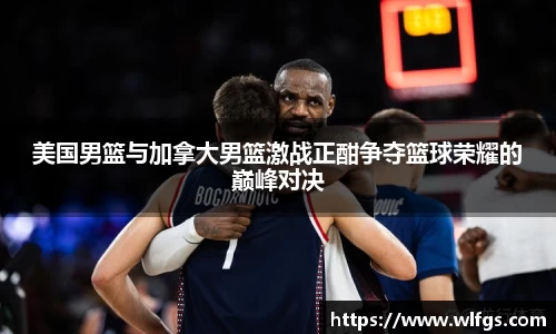 美国男篮与加拿大男篮激战正酣争夺篮球荣耀的巅峰对决