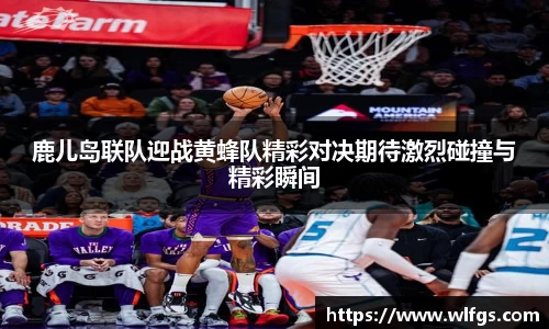 鹿儿岛联队迎战黄蜂队精彩对决期待激烈碰撞与精彩瞬间