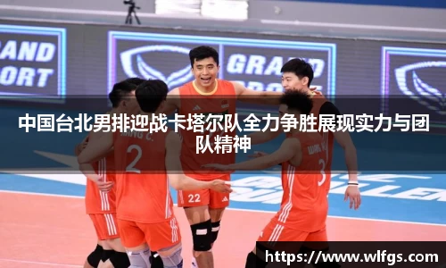 中国台北男排迎战卡塔尔队全力争胜展现实力与团队精神