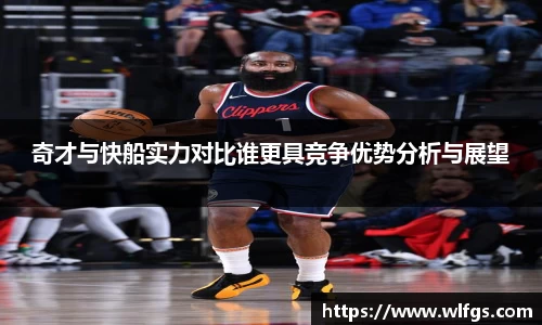 奇才与快船实力对比谁更具竞争优势分析与展望