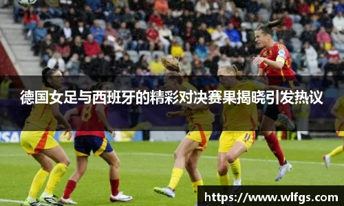 德国女足与西班牙的精彩对决赛果揭晓引发热议